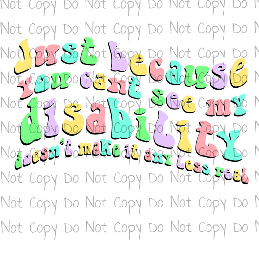 Just Because you can't see my Disability doesn't make it any less real - Sublimation Transfer